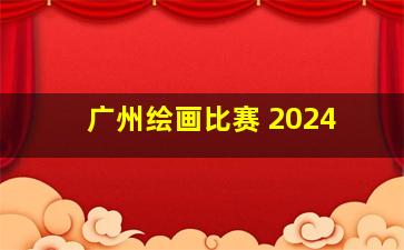 广州绘画比赛 2024